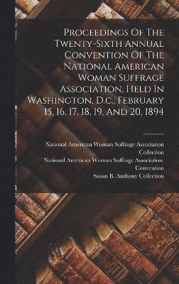 Proceedings Of The Twenty-sixth Annual Convention Of The National American Woman Suffrage Association, Held In Washington, D.c., February 15, 16, 17, 18, 19, And 20, 1894 1