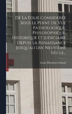 bokomslag De La Folie Considre Sous Le Point De Vue Pathologique, Philosophique, Historique Et Judiciaire Depuis La Renaissance Jusqu'au Dix-neuvime Sicle...