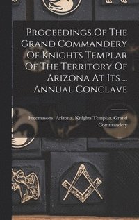 bokomslag Proceedings Of The Grand Commandery Of Knights Templar Of The Territory Of Arizona At Its ... Annual Conclave