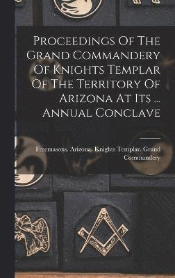 Proceedings Of The Grand Commandery Of Knights Templar Of The Territory Of Arizona At Its ... Annual Conclave 1