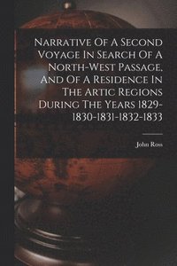 bokomslag Narrative Of A Second Voyage In Search Of A North-west Passage, And Of A Residence In The Artic Regions During The Years 1829-1830-1831-1832-1833