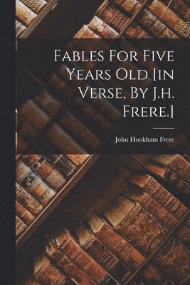 Fables For Five Years Old [in Verse, By J.h. Frere.]