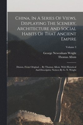 George Newenham Wright, Thomas Allom - China, In A Series Of Views, Displaying The Scenery, Architecture And Social Habits Of That Ancient Empire, Häftad