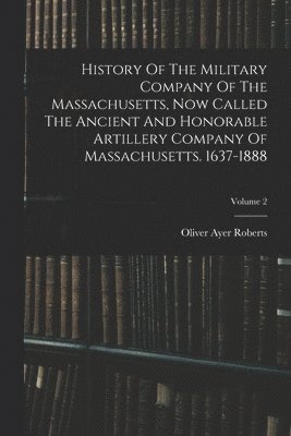 History Of The Military Company Of The Massachusetts, Now Called The Ancient And Honorable Artillery Company Of Massachusetts. 1637-1888; Volume 2