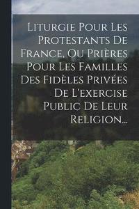 bokomslag Liturgie Pour Les Protestants De France, Ou Prires Pour Les Familles Des Fidles Prives De L'exercise Public De Leur Religion...