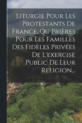 Liturgie Pour Les Protestants De France, Ou Prires Pour Les Familles Des Fidles Prives De L'exercise Public De Leur Religion... 1