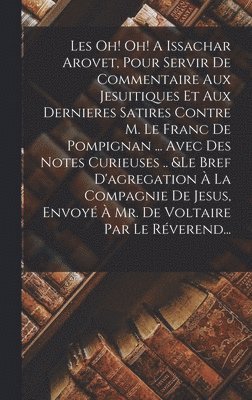 Anonymous - Les Oh! Oh! A Issachar Arovet, Pour Servir De Commentaire Aux Jesuitiques Et Aux Dernieres Satires Contre M. Le Franc De Pompignan ... Avec Des Notes Curieuses .. &le Bref D'agregation À La Compagnie De Jesus, Envoyé À Mr. De Voltaire Par Le Réverend..., Inbunden