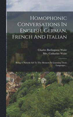 bokomslag Homophonic Conversations In English, German, French And Italian: Being A Natural Aid To The Memory In Learning Those Languages...