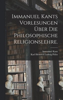 Immanuel Kants Vorlesungen ber die philosophische Religionslehre. 1