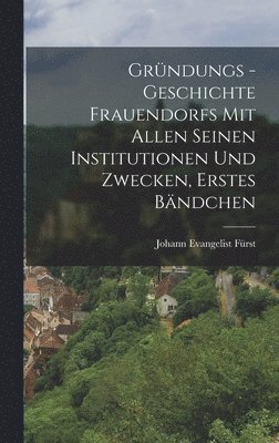 Johann Evangelist Fürst - Gründungs -Geschichte Frauendorfs mit allen seinen Institutionen und Zwecken, Erstes Bändchen, Inbunden