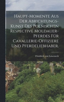 Haupt-Momente aus der Abrichtungs-Kunst des polnischen respective Moldauer-Pferdes für Cavallerie-Offiziere und Pferdeliebhaber.