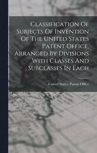bokomslag Classification Of Subjects Of Invention Of The United States Patent Office, Arranged By Divisions With Classes And Subclasses In Each