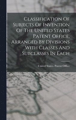 United States Patent Office - Classification Of Subjects Of Invention Of The United States Patent Office, Arranged By Divisions With Classes And Subclasses In Each, Inbunden