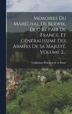 Mmoires Du Marchal De Berwik, Duc Et Pair De France, Et Gnralissime Des Armes De Sa Majest, Volume 2... 1