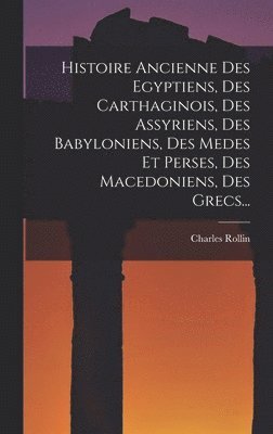 Charles Rollin - Histoire Ancienne Des Egyptiens, Des Carthaginois, Des Assyriens, Des Babyloniens, Des Medes Et Perses, Des Macedoniens, Des Grecs..., Inbunden
