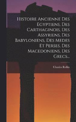 Histoire Ancienne Des Egyptiens, Des Carthaginois, Des Assyriens, Des Babyloniens, Des Medes Et Perses, Des Macedoniens, Des Grecs... 1