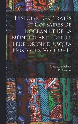 P Christian, Alexandre Debelle - Histoire Des Pirates Et Corsaires De L'océan Et De La Méditerranée Depuis Leur Origine Jusqu'à Nos Jours, Volume 1..., Inbunden