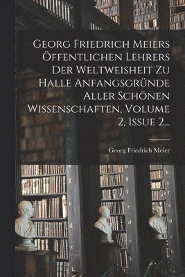 bokomslag Georg Friedrich Meiers ffentlichen Lehrers Der Weltweisheit Zu Halle Anfangsgrnde Aller Schnen Wissenschaften, Volume 2, Issue 2...