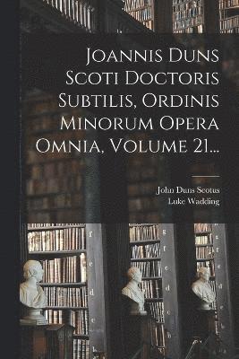 Joannis Duns Scoti Doctoris Subtilis, Ordinis Minorum Opera Omnia, Volume 21...