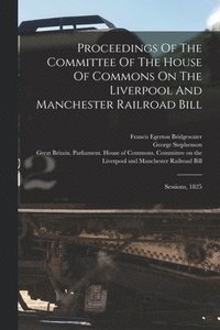 bokomslag Proceedings Of The Committee Of The House Of Commons On The Liverpool And Manchester Railroad Bill