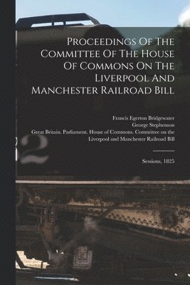 Proceedings Of The Committee Of The House Of Commons On The Liverpool And Manchester Railroad Bill 1