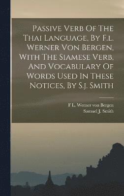 Passive Verb Of The Thai Language, By F.l. Werner Von Bergen, With The Siamese Verb, And Vocabulary Of Words Used In These Notices, By S.j. Smith 1