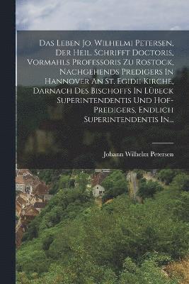 bokomslag Das Leben Jo. Wilhelmi Petersen, Der Heil. Schrifft Doctoris, Vormahls Professoris Zu Rostock, Nachgehends Predigers In Hannover An St. Egidii Kirche, Darnach Des Bischoffs In Lbeck