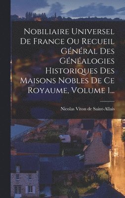 Nobiliaire Universel De France Ou Recueil Gnral Des Gnalogies Historiques Des Maisons Nobles De Ce Royaume, Volume 1... 1