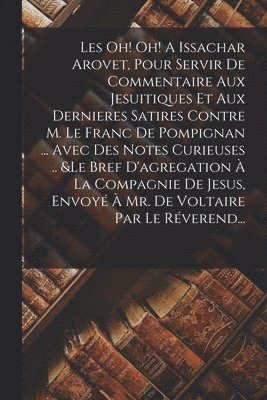 Les Oh! Oh! A Issachar Arovet, Pour Servir De Commentaire Aux Jesuitiques Et Aux Dernieres Satires Contre M. Le Franc De Pompignan ... Avec Des Notes Curieuses .. &le Bref D'agregation À La Compagnie De Jesus, Envoyé À Mr. De Voltaire Par Le Réverend...