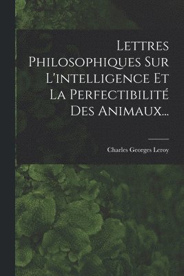 Lettres Philosophiques Sur L'intelligence Et La Perfectibilit Des Animaux... 1