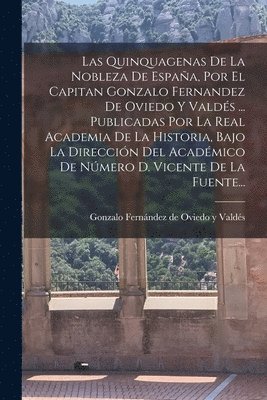 Quinquagenas De La Nobleza De España, Por El Capitan Gonzalo Fernandez De Oviedo Y Valdés ... Publicadas Por La Real Academia De La Historia, Bajo La Dirección Del Académico De Número D. Vicente De La Fuente...
