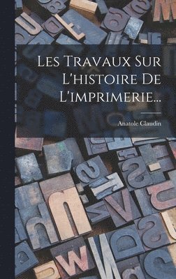 Anatole Claudin - Les Travaux Sur L'histoire De L'imprimerie..., Inbunden