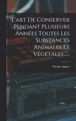 L'art De Conserver Pendant Plusieurs Années Toutes Les Substances Animales Et Végétales......