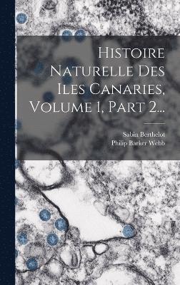 Histoire Naturelle Des Iles Canaries, Volume 1, Part 2... 1