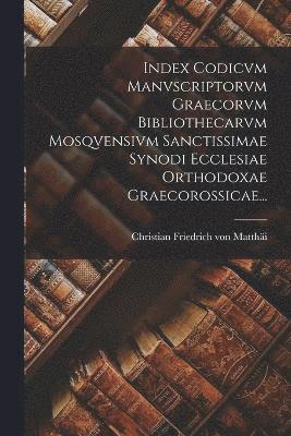 Index Codicvm Manvscriptorvm Graecorvm Bibliothecarvm Mosqvensivm Sanctissimae Synodi Ecclesiae Orthodoxae Graecorossicae... 1