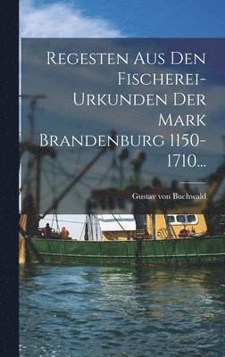 Regesten Aus Den Fischerei-urkunden Der Mark Brandenburg 1150-1710... 1