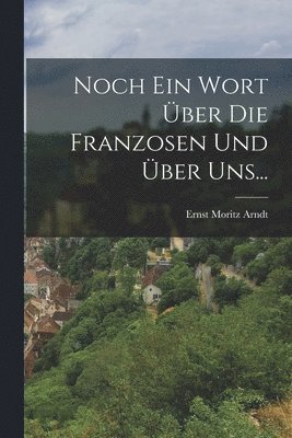 Ernst Moritz Arndt - Noch Ein Wort Über Die Franzosen Und Über Uns..., Häftad