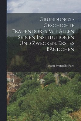 Johann Evangelist Fürst - Gründungs -Geschichte Frauendorfs mit allen seinen Institutionen und Zwecken, Erstes Bändchen, Häftad