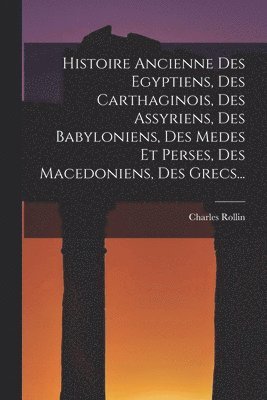 Charles Rollin - Histoire Ancienne Des Egyptiens, Des Carthaginois, Des Assyriens, Des Babyloniens, Des Medes Et Perses, Des Macedoniens, Des Grecs..., Häftad