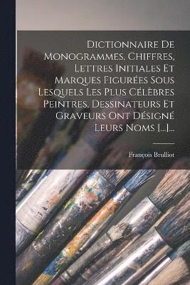 Dictionnaire De Monogrammes, Chiffres, Lettres Initiales Et Marques Figures Sous Lesquels Les Plus Clbres Peintres, Dessinateurs Et Graveurs Ont Dsign Leurs Noms [...]... 1