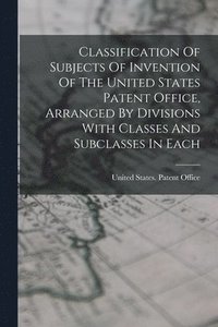 bokomslag Classification Of Subjects Of Invention Of The United States Patent Office, Arranged By Divisions With Classes And Subclasses In Each