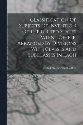 United States Patent Office - Classification Of Subjects Of Invention Of The United States Patent Office, Arranged By Divisions With Classes And Subclasses In Each, Häftad