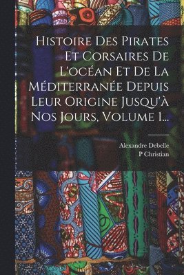 P Christian, Alexandre Debelle - Histoire Des Pirates Et Corsaires De L'océan Et De La Méditerranée Depuis Leur Origine Jusqu'à Nos Jours, Volume 1..., Häftad