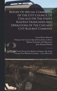 bokomslag Report Of Special Committee Of The City Council Of Chicago On The Street Railway Franchises And Operations Of The Chicago City Railway Company