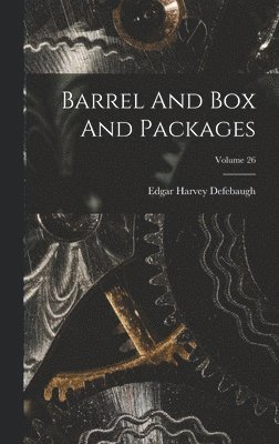 Edgar Harvey Defebaugh - Barrel And Box And Packages; Volume 26, Inbunden