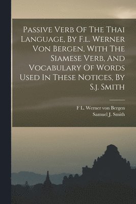 Passive Verb Of The Thai Language, By F.l. Werner Von Bergen, With The Siamese Verb, And Vocabulary Of Words Used In These Notices, By S.j. Smith 1