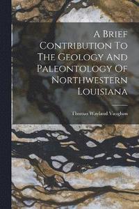 bokomslag A Brief Contribution To The Geology And Paleontology Of Northwestern Louisiana