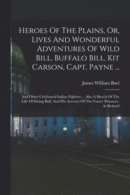 bokomslag Heroes Of The Plains, Or, Lives And Wonderful Adventures Of Wild Bill, Buffalo Bill, Kit Carson, Capt. Payne ...