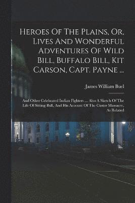 Heroes Of The Plains, Or, Lives And Wonderful Adventures Of Wild Bill, Buffalo Bill, Kit Carson, Capt. Payne ... 1