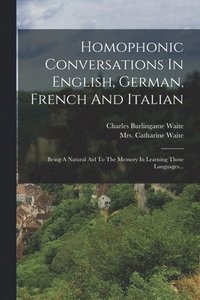 bokomslag Homophonic Conversations In English, German, French And Italian: Being A Natural Aid To The Memory In Learning Those Languages...